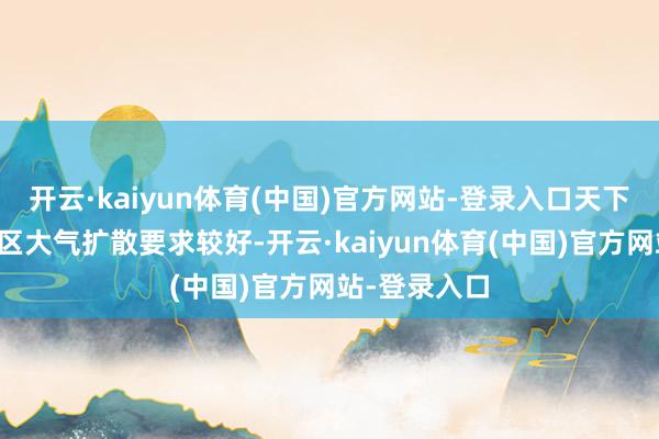 开云·kaiyun体育(中国)官方网站-登录入口天下其余大部地区大气扩散要求较好-开云·kaiyun体育(中国)官方网站-登录入口