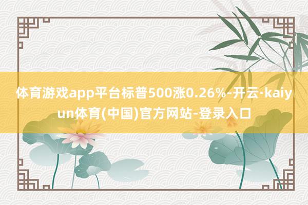 体育游戏app平台标普500涨0.26%-开云·kaiyun体育(中国)官方网站-登录入口