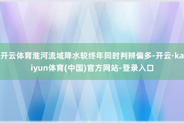 开云体育淮河流域降水较终年同时判辨偏多-开云·kaiyun体育(中国)官方网站-登录入口