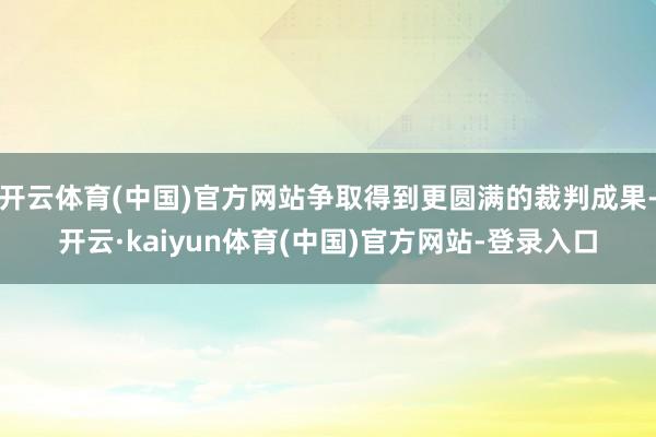 开云体育(中国)官方网站争取得到更圆满的裁判成果-开云·kaiyun体育(中国)官方网站-登录入口