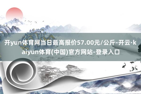 开yun体育网当日最高报价57.00元/公斤-开云·kaiyun体育(中国)官方网站-登录入口