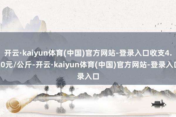 开云·kaiyun体育(中国)官方网站-登录入口收支4.20元/公斤-开云·kaiyun体育(中国)官方网站-登录入口