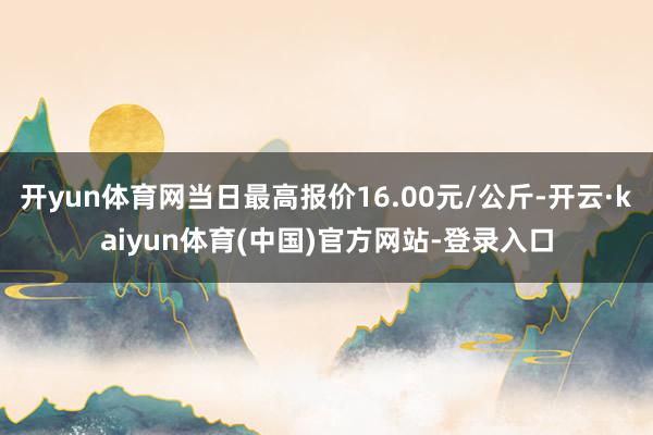 开yun体育网当日最高报价16.00元/公斤-开云·kaiyun体育(中国)官方网站-登录入口