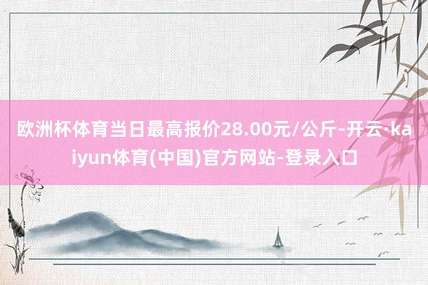 欧洲杯体育当日最高报价28.00元/公斤-开云·kaiyun体育(中国)官方网站-登录入口