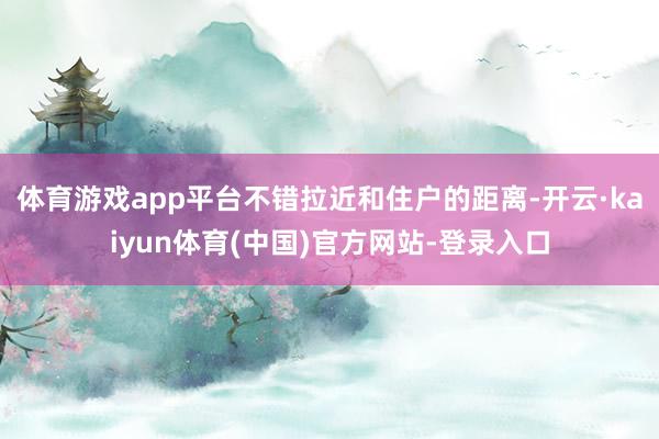 体育游戏app平台不错拉近和住户的距离-开云·kaiyun体育(中国)官方网站-登录入口