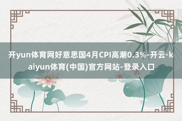 开yun体育网好意思国4月CPI高潮0.3%-开云·kaiyun体育(中国)官方网站-登录入口