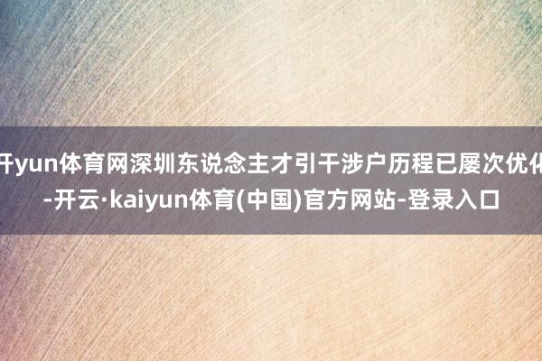 开yun体育网深圳东说念主才引干涉户历程已屡次优化-开云·kaiyun体育(中国)官方网站-登录入口