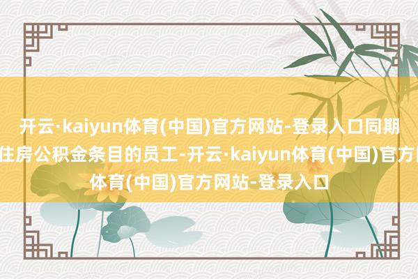 开云·kaiyun体育(中国)官方网站-登录入口同期妥当购房索求住房公积金条目的员工-开云·kaiyun体育(中国)官方网站-登录入口