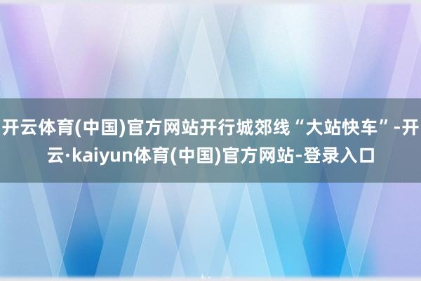 开云体育(中国)官方网站开行城郊线“大站快车”-开云·kaiyun体育(中国)官方网站-登录入口