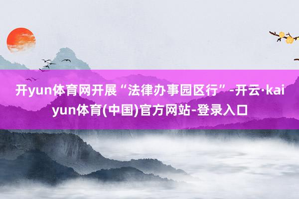 开yun体育网　　开展“法律办事园区行”-开云·kaiyun体育(中国)官方网站-登录入口