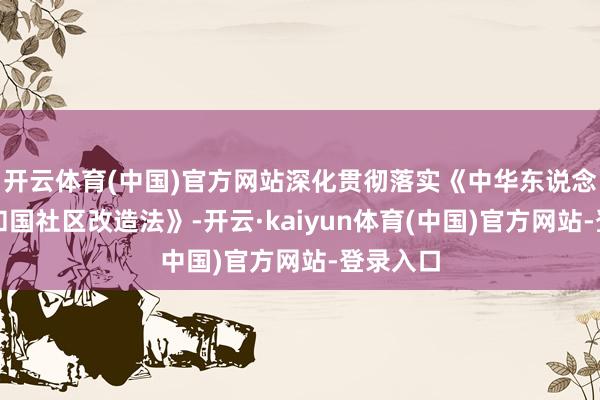 开云体育(中国)官方网站深化贯彻落实《中华东说念主民共和国社区改造法》-开云·kaiyun体育(中国)官方网站-登录入口