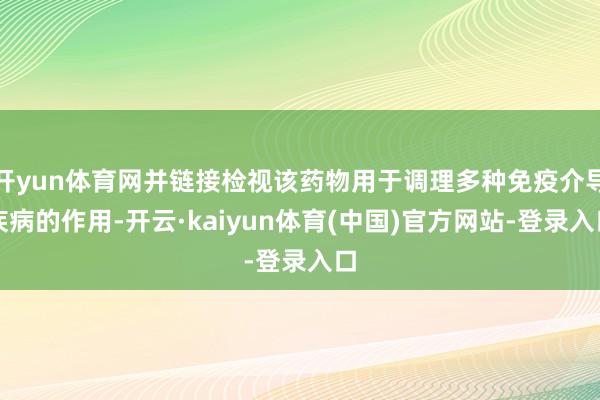 开yun体育网并链接检视该药物用于调理多种免疫介导疾病的作用-开云·kaiyun体育(中国)官方网站-登录入口