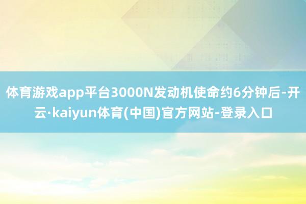 体育游戏app平台3000N发动机使命约6分钟后-开云·kaiyun体育(中国)官方网站-登录入口