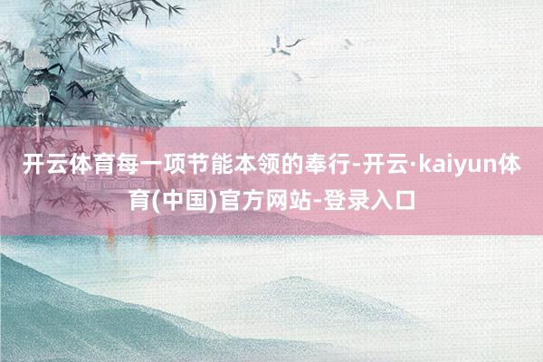 开云体育每一项节能本领的奉行-开云·kaiyun体育(中国)官方网站-登录入口