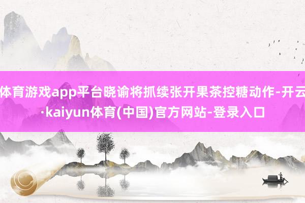 体育游戏app平台晓谕将抓续张开果茶控糖动作-开云·kaiyun体育(中国)官方网站-登录入口