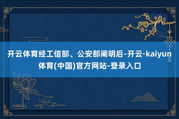 开云体育经工信部、公安部阐明后-开云·kaiyun体育(中国)官方网站-登录入口