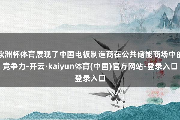 欧洲杯体育展现了中国电板制造商在公共储能商场中的竞争力-开云·kaiyun体育(中国)官方网站-登录入口