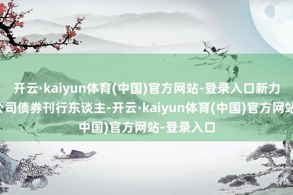 开云·kaiyun体育(中国)官方网站-登录入口新力地产手脚公司债券刊行东谈主-开云·kaiyun体育(中国)官方网站-登录入口