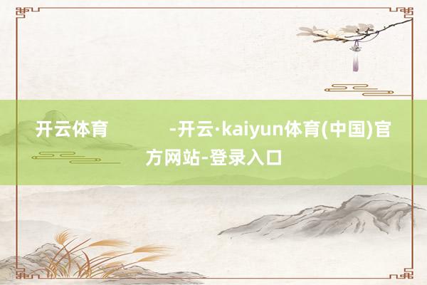 开云体育            -开云·kaiyun体育(中国)官方网站-登录入口