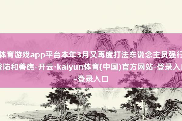 体育游戏app平台本年3月又再度打法东说念主员强行登陆和善礁-开云·kaiyun体育(中国)官方网站-登录入口