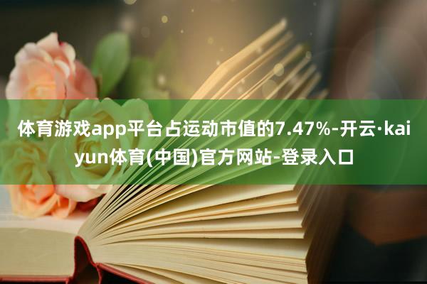 体育游戏app平台占运动市值的7.47%-开云·kaiyun体育(中国)官方网站-登录入口