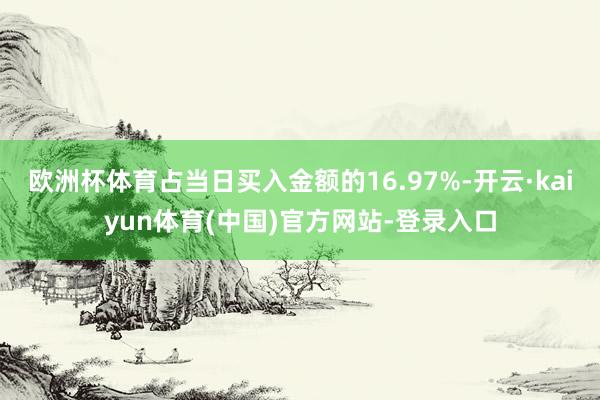 欧洲杯体育占当日买入金额的16.97%-开云·kaiyun体育(中国)官方网站-登录入口