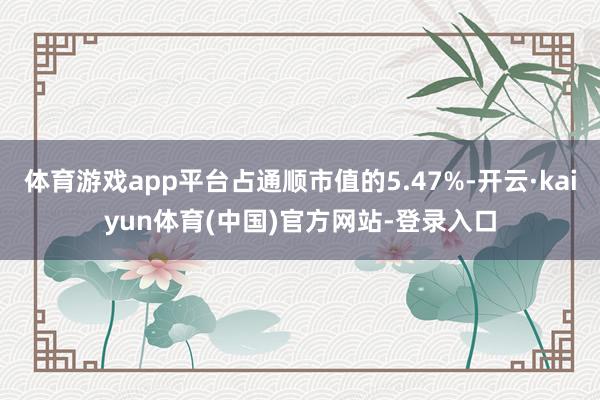 体育游戏app平台占通顺市值的5.47%-开云·kaiyun体育(中国)官方网站-登录入口