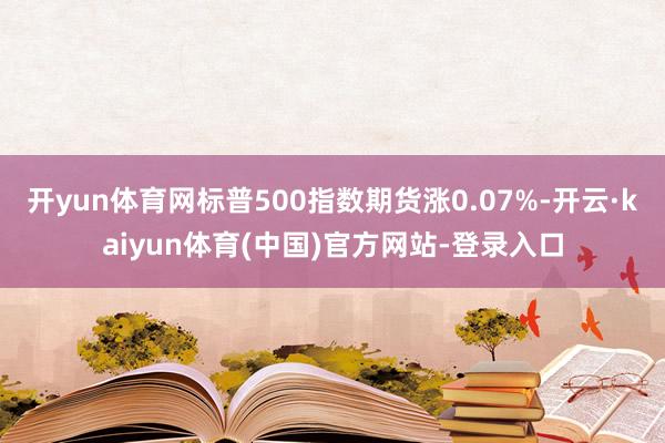 开yun体育网标普500指数期货涨0.07%-开云·kaiyun体育(中国)官方网站-登录入口