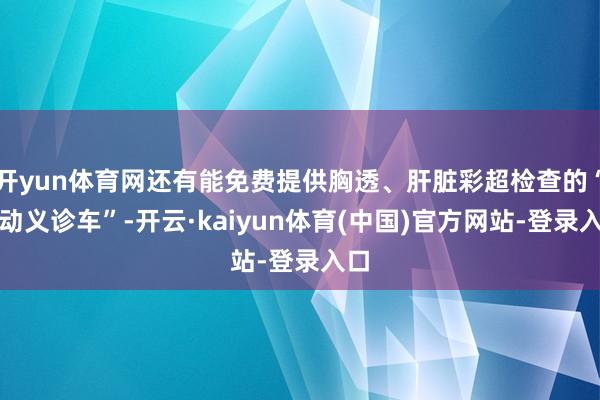 开yun体育网还有能免费提供胸透、肝脏彩超检查的“流动义诊车”-开云·kaiyun体育(中国)官方网站-登录入口