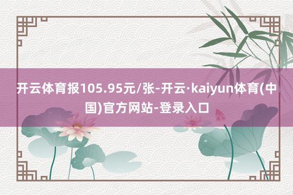 开云体育报105.95元/张-开云·kaiyun体育(中国)官方网站-登录入口