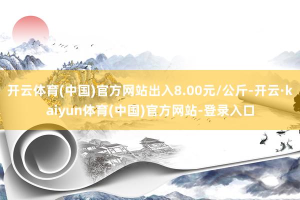 开云体育(中国)官方网站出入8.00元/公斤-开云·kaiyun体育(中国)官方网站-登录入口