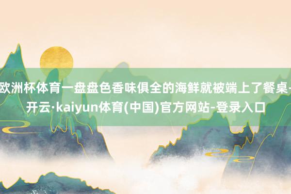 欧洲杯体育一盘盘色香味俱全的海鲜就被端上了餐桌-开云·kaiyun体育(中国)官方网站-登录入口