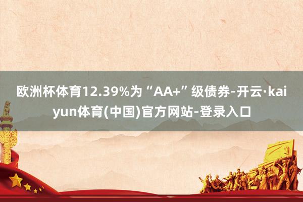 欧洲杯体育12.39%为“AA+”级债券-开云·kaiyun体育(中国)官方网站-登录入口