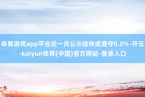 体育游戏app平台近一月公示结伴成遵守0.0%-开云·kaiyun体育(中国)官方网站-登录入口