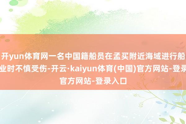 开yun体育网一名中国籍船员在孟买附近海域进行船舶作业时不慎受伤-开云·kaiyun体育(中国)官方网站-登录入口