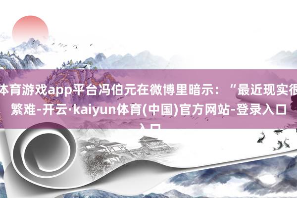 体育游戏app平台冯伯元在微博里暗示：“最近现实很繁难-开云·kaiyun体育(中国)官方网站-登录入口