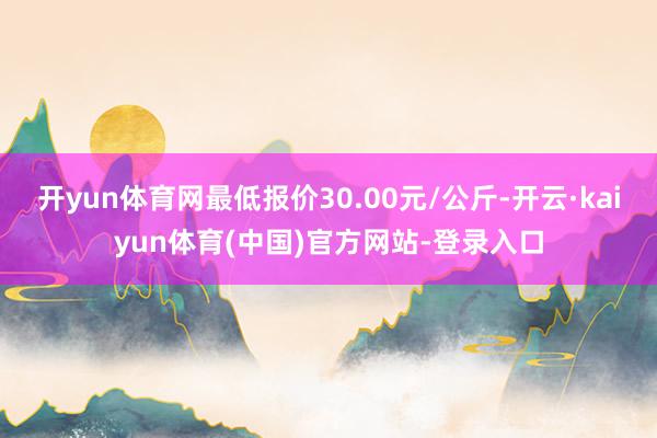 开yun体育网最低报价30.00元/公斤-开云·kaiyun体育(中国)官方网站-登录入口