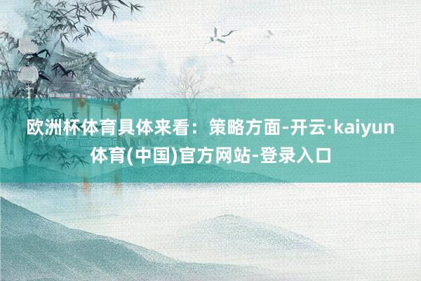 欧洲杯体育具体来看：　　策略方面-开云·kaiyun体育(中国)官方网站-登录入口