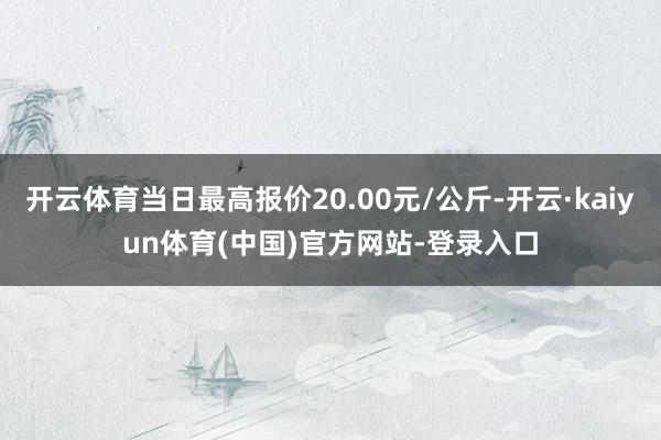 开云体育当日最高报价20.00元/公斤-开云·kaiyun体育(中国)官方网站-登录入口