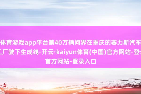 体育游戏app平台第40万辆问界在重庆的赛力斯汽车超级工厂驶下生成线-开云·kaiyun体育(中国)官方网站-登录入口