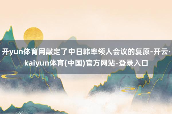 开yun体育网敲定了中日韩率领人会议的复原-开云·kaiyun体育(中国)官方网站-登录入口