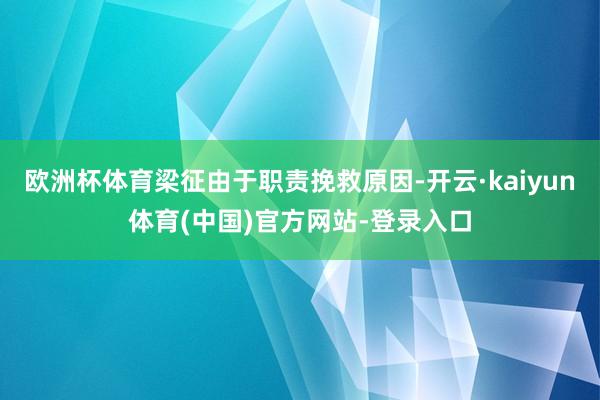 欧洲杯体育梁征由于职责挽救原因-开云·kaiyun体育(中国)官方网站-登录入口