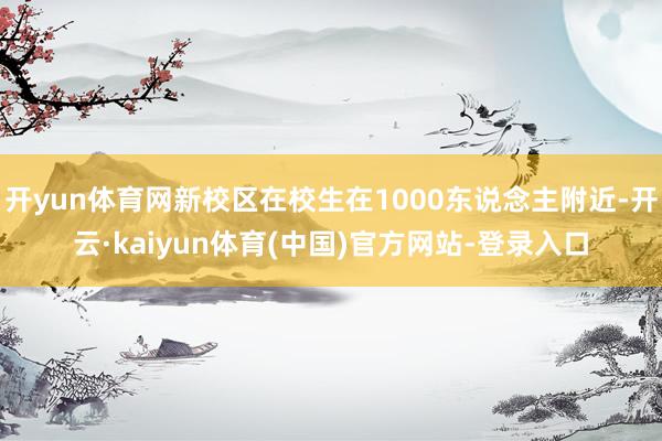 开yun体育网新校区在校生在1000东说念主附近-开云·kaiyun体育(中国)官方网站-登录入口