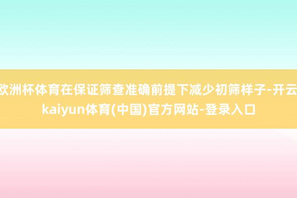 欧洲杯体育在保证筛查准确前提下减少初筛样子-开云·kaiyun体育(中国)官方网站-登录入口