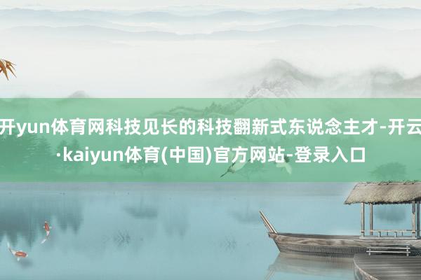 开yun体育网科技见长的科技翻新式东说念主才-开云·kaiyun体育(中国)官方网站-登录入口