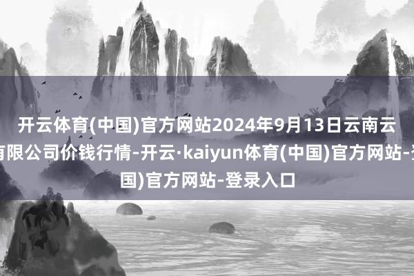 开云体育(中国)官方网站2024年9月13日云南云菜集团有限公司价钱行情-开云·kaiyun体育(中国)官方网站-登录入口