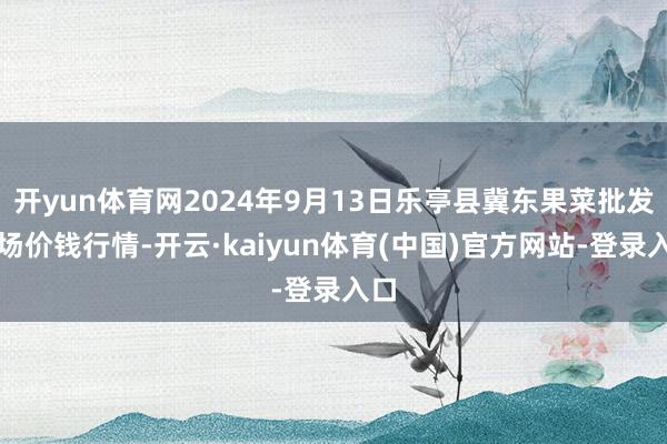 开yun体育网2024年9月13日乐亭县冀东果菜批发商场价钱行情-开云·kaiyun体育(中国)官方网站-登录入口