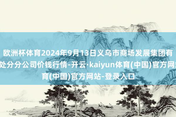 欧洲杯体育2024年9月13日义乌市商场发展集团有限公司农批处分分公司价钱行情-开云·kaiyun体育(中国)官方网站-登录入口