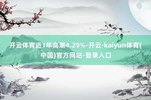 开云体育近1年高潮4.29%-开云·kaiyun体育(中国)官方网站-登录入口