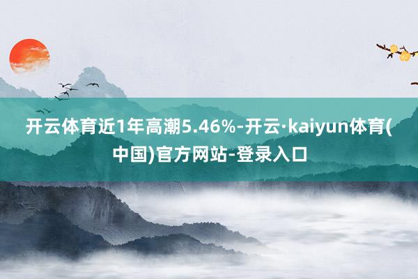 开云体育近1年高潮5.46%-开云·kaiyun体育(中国)官方网站-登录入口